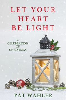Let Your Heart Be Light: A Celebration of Christmas (a Collection of Holiday-Themed Stories, Essays, and Poetry)