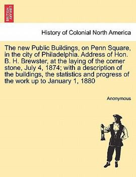 The new Public Buildings, on Penn Square, in the city of Philadelphia. Address of Hon. B. H. Brewster, at the laying of the corner stone, July 4, ... progress of the work up to January 1, 1880