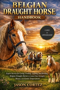 Paperback Belgian Draught Horse Handbook: Expert Secrets for Caring, Feeding, Training, and Breeding Belgian Draught Horses to Unlock Their Strength, Beauty, an Book