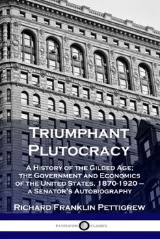 Paperback Triumphant Plutocracy: A History of the Gilded Age; the Government and Economics of the United States, 1870-1920 - a Senator's Autobiography Book