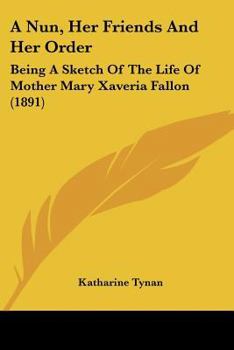 A Nun, Her Friends And Her Order: Being A Sketch Of The Life Of Mother Mary Xaveria Fallon