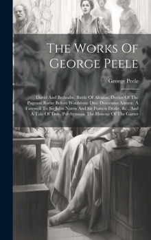 Hardcover The Works Of George Peele: David And Bethsabe. Battle Of Alcazar. Device Of The Pageant Borne Before Woolstone Dixi. Descensus Astrææ. A Farewell Book