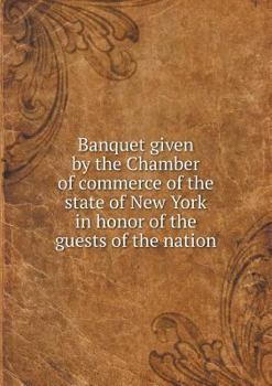 Banquet Given by the Chamber of Commerce of the State of New York in Honor of the Guests of the Nation