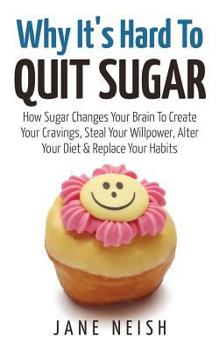 Paperback Why It's Hard To Quit Sugar: How Sugar Changes Your Brain To Create Your Cravings, Steal Your Willpower, Alter Your Diet & Replace Your Habits Book