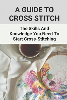 Paperback A Guide To Cross Stitch: The Skills And Knowledge You Need To Start Cross-Stitching: Everything Cross Stitch Book