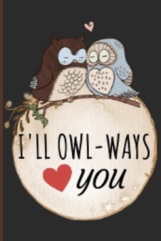 I'll Owl-Ways Love You: Funny and Cute Owl Notebook Journal Great Birthday Gift Idea For Owl Lovers 6x9