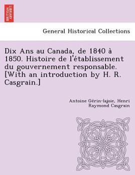 Paperback Dix Ans au Canada, de 1840 a&#768; 1850. Histoire de l'e&#769;tablissement du gouvernement responsable. [With an introduction by H. R. Casgrain.] [French] Book