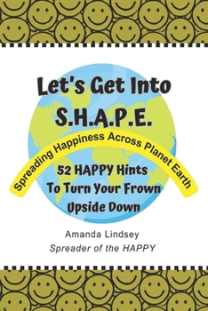 Let's Get into S.H.A.P.E. (Spreading Happiness Across Planet Earth) : 52 HAPPY Hints to Turn Your Frown Upside Down