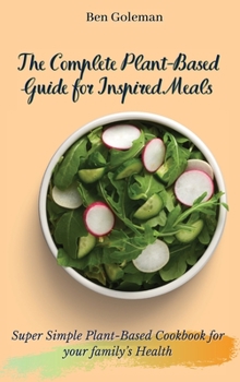 Hardcover The Complete Plant-Based Guide for Inspired Meals: Super Simple Plant-Based Cookbook for your family's Health Book