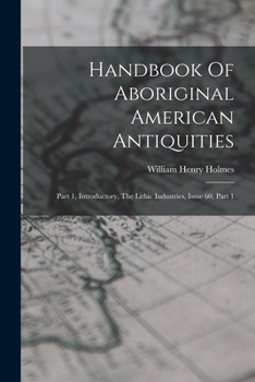 Paperback Handbook Of Aboriginal American Antiquities: Part 1, Introductory, The Lithic Industries, Issue 60, Part 1 Book
