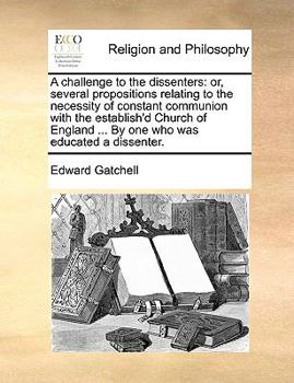 Paperback A challenge to the dissenters: or, several propositions relating to the necessity of constant communion with the establish'd Church of England ... By Book