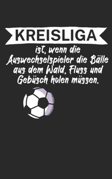 Kreisliga ist wenn die Auswechselspieler die Bälle aus dem Wald Fluss und Gebüsch holen müssen: Fußball Notizbuch für Kreisliga-Spieler und Fans mit ... Liniert. Perfektes Geschenk. (German Edition)