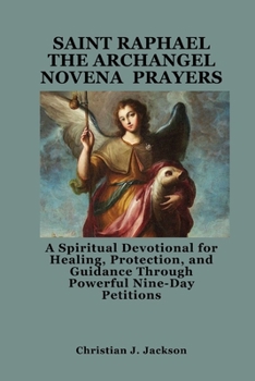 SAINT RAPHAEL THE ARCHANGEL NOVENA PRAYERS: A Spiritual Devotional for Healing, Protection, and Guidance Through Powerful Nine-Day Petitions