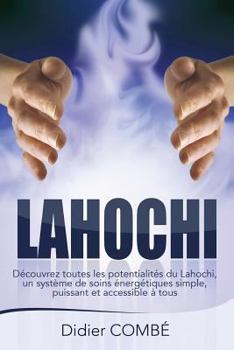 Lahochi: Decouvrez Toutes Les Potentialites Du Lahochi, Un Systeme de Soins Energetiques Simple, Puissant Et Accessible a Tous