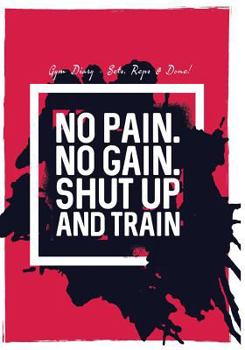 Paperback Gym Diary - Sets, Reps & Done! No Pain No Gain Shut Up And Train: Gym Diary, Training Log, 145 Pages, Extra Sections include, Your Routines, Single Re Book