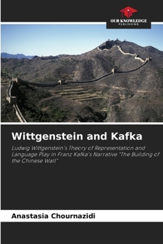 Wittgenstein and Kafka: Ludwig Wittgenstein's Theory of Representation and Language Play in Franz Kafka's Narrative "The Building of the Chinese Wall"