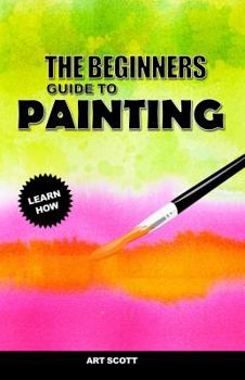 Paperback The Beginners Guide to Painting: An Introduction to Watercolor, Oil, and Acrylic Painting Book