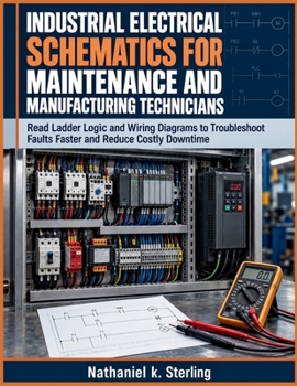 Industrial Electrical Schematics for Maintenance and Manufacturing Technicians: Read Ladder Logic and Wiring Diagrams to Troubleshoot Faults Faster and Reduce Costly Downtime
