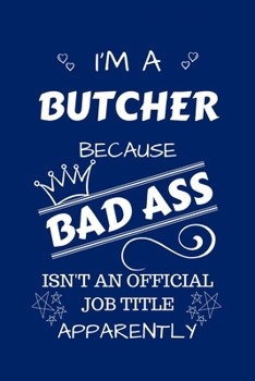 I'm A Butcher Because BAD ASS Isn't A Job Title Apparently: Perfect Gag Gift For A Butcher Who Happens To Be A Bad Ass! | Blank Lined Notebook Journal ... Banter | Birthday| Hen | Stag Do | Anniversa