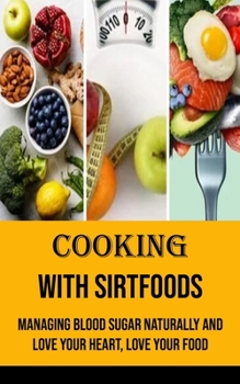 Cooking With Sirtfoods: Managing Blood Sugar Naturally and Love Your Heart, Love Your Food