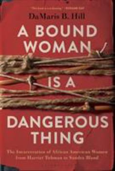 Hardcover A Bound Woman Is a Dangerous Thing: The Incarceration of African American Women from Harriet Tubman to Sandra Bland Book
