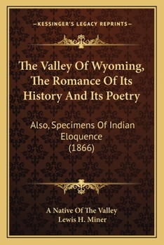 The Valley of Wyoming: The Romance of Its History and Its Poetry : Also, Specimens of Indian Eloquence
