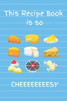This Recipe Book Is So Cheeeeeeeesy: Blank Recipe Book For You To Fill With All Your Delicious Favourite Recipes Containing Cheese