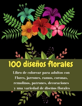 100 dise�os florales - Libro de colorear para adultos con Flores, jarrones, ramos, coronas, remolinos, patrones, decoraciones y una variedad de dise�os florales: Libro para colorear perfecto para la r