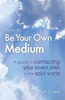 How to Be Your Own Medium: A Guide to Contacting Your Loved Ones in the Spirit World