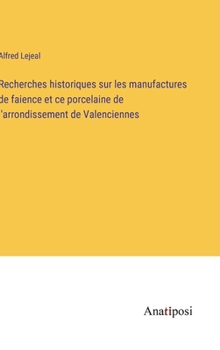 Recherches historiques sur les manufactures de faience et ce porcelaine de l'arrondissement de Valenciennes