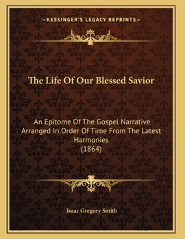 Paperback The Life Of Our Blessed Savior: An Epitome Of The Gospel Narrative Arranged In Order Of Time From The Latest Harmonies (1864) Book