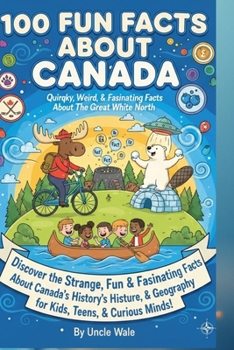 100 Fun Facts About Canada: Quirky, Weird, and Fascinating Facts About the Great White North: Discover the Strange, Fun, and Fascinating Facts About Canada’s History, Culture, and Geography for Kids