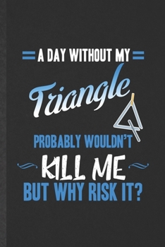 Paperback A Day Without My Triangle Probably Wouldn't Kill Me but Why Risk It: Funny Blank Lined Music Teacher Lover Notebook/ Journal, Graduation Appreciation Book