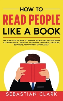 Paperback How To Read People Like A Book: The Subtle Art of How to Analyze People and Speed-Reading to decode Body Language, Intentions, Thoughts, Emotions, Beh Book