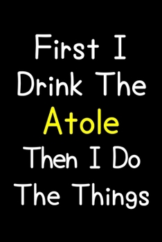 Paperback First I Drink The Atole Then I Do The Things: Journal (Diary, Notebook) Gift For Atole Lovers Book