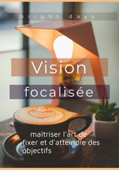 Vision focalisée : maîtriser l'art de fixer et d'atteindre des objectifs (French Edition)