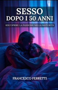 Sesso dopo i 50 anni: Riscoprire la Passione nella Maturità (Italian Edition)