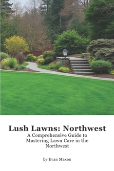 Lush Lawns: Northwest: A Comprehensive Guide to Mastering Lawn Care in the Northwest (Lush Lawns: Comprehensive Guides to The Best Lawn)