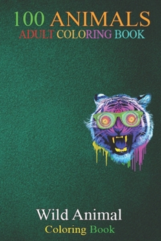 100 Animals: Funny Crazy Tiger Weird Wild Animal An Adult Wild Animals Coloring Book with Lions, Elephants, Owls, Horses, Dogs, Cats, and Many More!