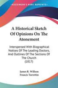 A Historical Sketch Of Opinions On The Atonement: Interspersed With Biographical Notices Of The Leading Doctors, And Outlines Of The Sections Of The Church