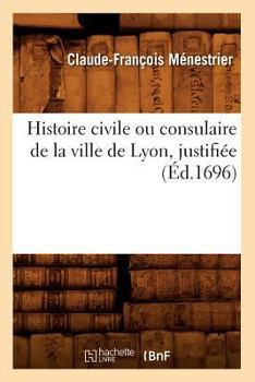 Histoire Civile Ou Consulaire de La Ville de Lyon, Justifia(c)E (A0/00d.1696)