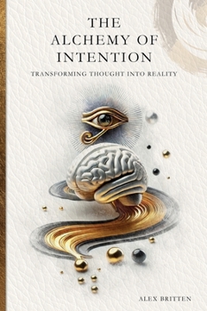 The Alchemy of Intention: Transforming Thought into Reality (The Alchemy Of Manifestation)