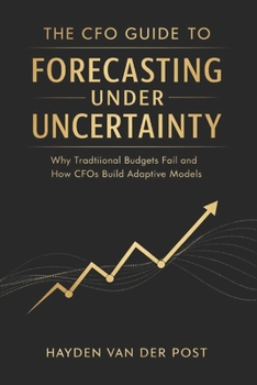 The CFO Guide to Forecasting Under Uncertainty: Why Traditional Budgets Fail and How CFOs Build Adaptive Models (The CFO Guide to FP&A Mastery)