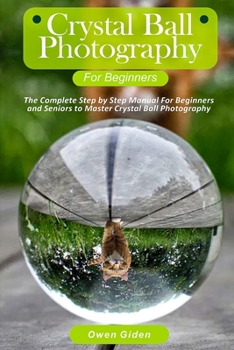 Paperback Crystal Ball Photography for Beginners: The Complete Step by Step Manual For Beginners and Seniors to Master Crystal Ball Photography Book