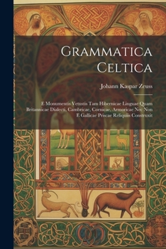 Grammatica Celtica: E Monumentis Vetustis Tam Hibernicae Linguae Quam Britannicae Dialecti, Cambricae, Cornicae, Armoricae Nec Non E Gallicae Priscae Reliquiis Construxit