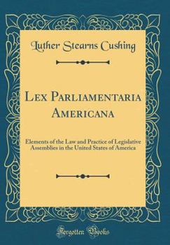 Hardcover Lex Parliamentaria Americana: Elements of the Law and Practice of Legislative Assemblies in the United States of America (Classic Reprint) Book