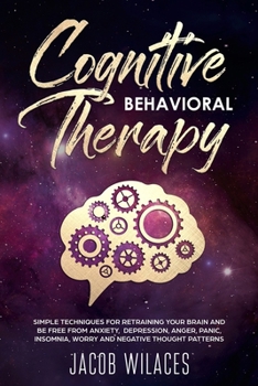 Cognitive-Behavioral Therapy: Simple techniques for retraining your brain and be free from Anxiety, Depression, Anger, Panic, insomnia, Worry and Negative Thought Patterns