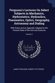 Paperback Ferguson's Lectures On Select Subjects in Mechanics, Hydrostatics, Hydraulics, Pneumatics, Optics, Geography, Astronomy and Dialing: With Notes and an Book