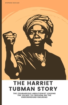 The Harriet Tubman Story: The Courageous Abolitionist Leading the Escape to Freedom on the Underground Railroad