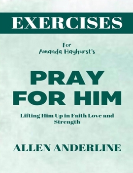 Exercise Book for Amanda Hayhurst's Pray For Him: Lifting Him Up in Faith Love and Strength